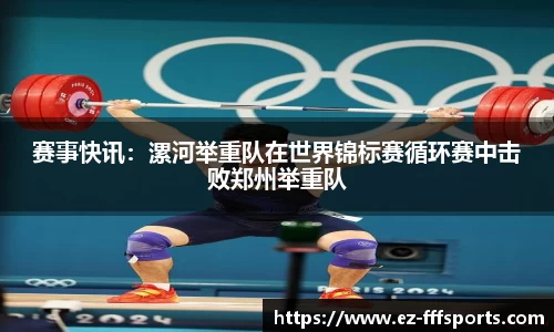 赛事快讯：漯河举重队在世界锦标赛循环赛中击败郑州举重队