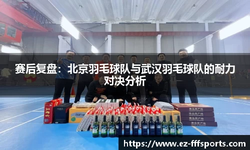 赛后复盘：北京羽毛球队与武汉羽毛球队的耐力对决分析